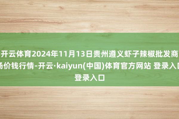 开云体育2024年11月13日贵州遵义虾子辣椒批发商场价钱行情-开云·kaiyun(中国)体育官方网站 登录入口