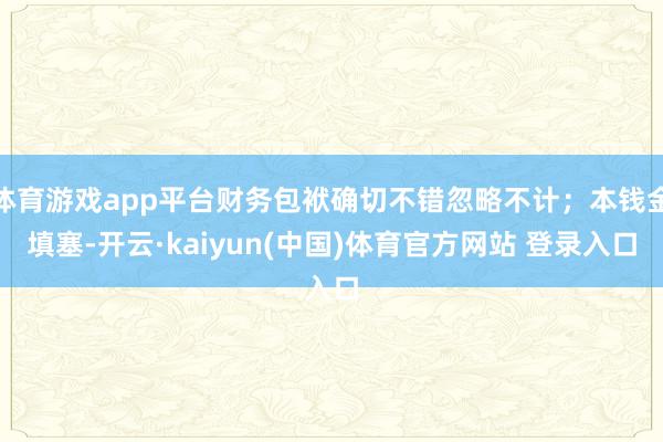 体育游戏app平台财务包袱确切不错忽略不计;本钱金填塞-开云·kaiyun(中国)体育官方网站 登录入口