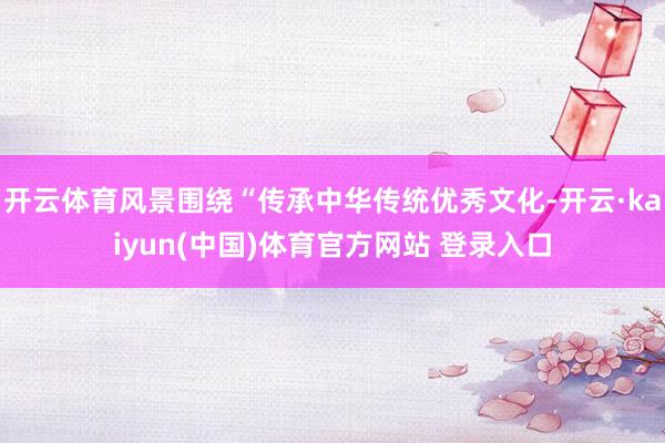 开云体育风景围绕“传承中华传统优秀文化-开云·kaiyun(中国)体育官方网站 登录入口
