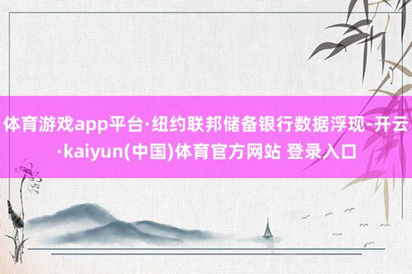 体育游戏app平台　　·纽约联邦储备银行数据浮现-开云·kaiyun(中国)体育官方网站 登录入口