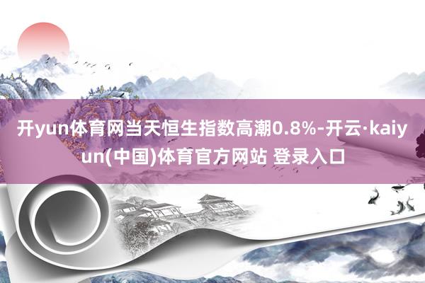 开yun体育网当天恒生指数高潮0.8%-开云·kaiyun(中国)体育官方网站 登录入口