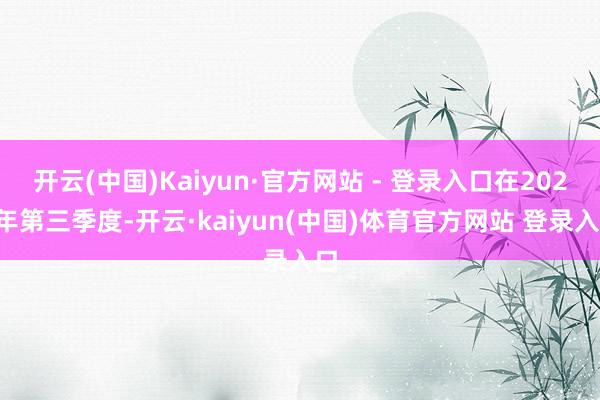 开云(中国)Kaiyun·官方网站 - 登录入口在2024年第三季度-开云·kaiyun(中国)体育官方网站 登录入口