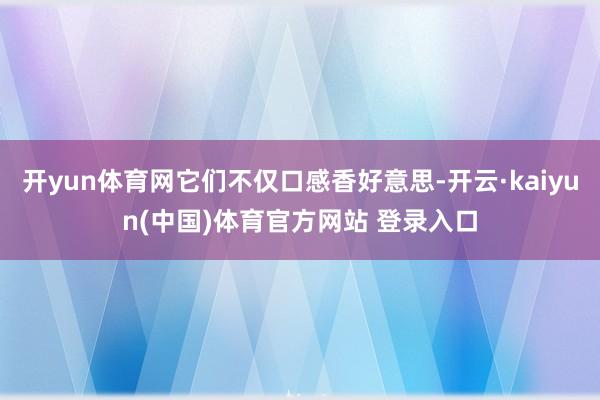 开yun体育网它们不仅口感香好意思-开云·kaiyun(中国)体育官方网站 登录入口