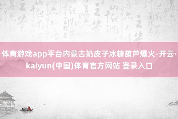 体育游戏app平台内蒙古奶皮子冰糖葫芦爆火-开云·kaiyun(中国)体育官方网站 登录入口