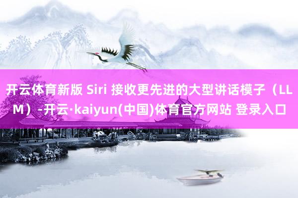 开云体育新版 Siri 接收更先进的大型讲话模子（LLM）-开云·kaiyun(中国)体育官方网站 登录入口