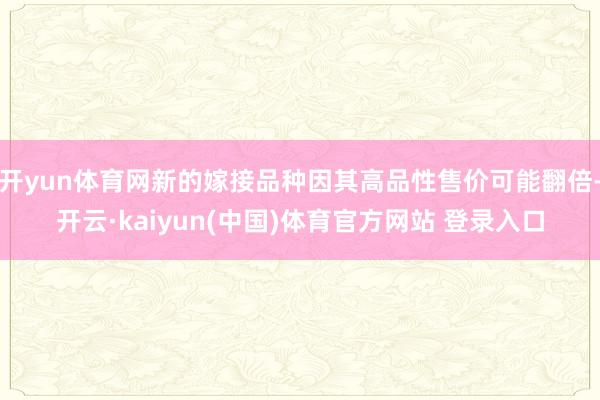 开yun体育网新的嫁接品种因其高品性售价可能翻倍-开云·kaiyun(中国)体育官方网站 登录入口