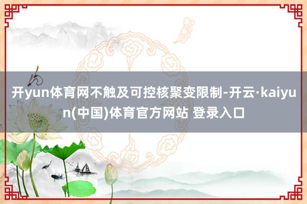 开yun体育网不触及可控核聚变限制-开云·kaiyun(中国)体育官方网站 登录入口