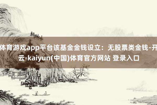 体育游戏app平台该基金金钱设立:无股票类金钱-开云·kaiyun(中国)体育官方网站 登录入口