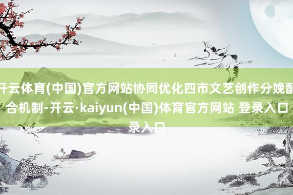 开云体育(中国)官方网站协同优化四市文艺创作分娩配合机制-开云·kaiyun(中国)体育官方网站 登录入口
