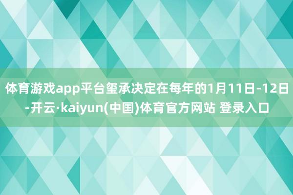 体育游戏app平台玺承决定在每年的1月11日-12日-开云·kaiyun(中国)体育官方网站 登录入口