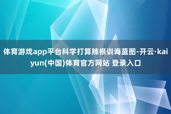 体育游戏app平台科学打算辣根训诲蓝图-开云·kaiyun(中国)体育官方网站 登录入口