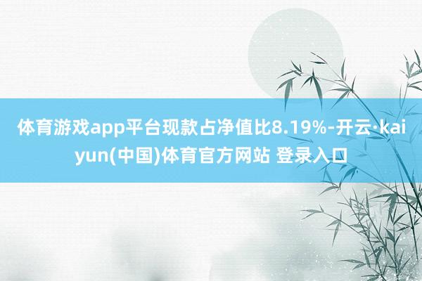 体育游戏app平台现款占净值比8.19%-开云·kaiyun(中国)体育官方网站 登录入口