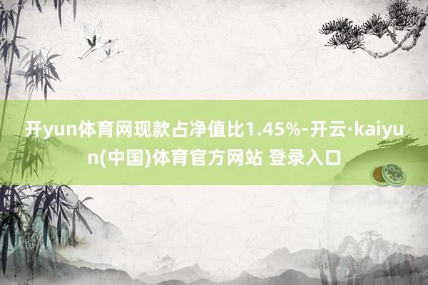 开yun体育网现款占净值比1.45%-开云·kaiyun(中国)体育官方网站 登录入口