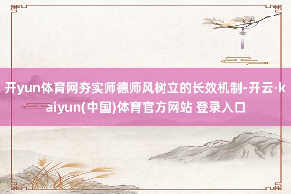 开yun体育网夯实师德师风树立的长效机制-开云·kaiyun(中国)体育官方网站 登录入口