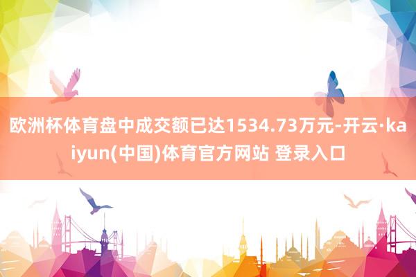 欧洲杯体育盘中成交额已达1534.73万元-开云·kaiyun(中国)体育官方网站 登录入口