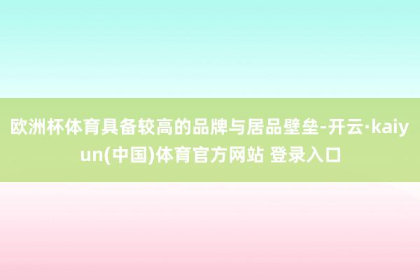 欧洲杯体育具备较高的品牌与居品壁垒-开云·kaiyun(中国)体育官方网站 登录入口