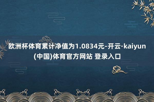 欧洲杯体育累计净值为1.0834元-开云·kaiyun(中国)体育官方网站 登录入口
