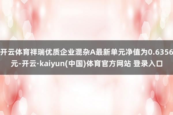 开云体育祥瑞优质企业混杂A最新单元净值为0.6356元-开云·kaiyun(中国)体育官方网站 登录入口