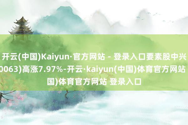 开云(中国)Kaiyun·官方网站 - 登录入口要素股中兴通信(000063)高涨7.97%-开云·kaiyun(中国)体育官方网站 登录入口