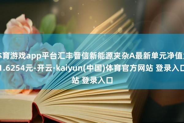 体育游戏app平台汇丰晋信新能源夹杂A最新单元净值为1.6254元-开云·kaiyun(中国)体育官方网站 登录入口