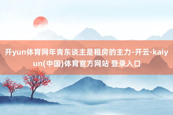 开yun体育网年青东谈主是租房的主力-开云·kaiyun(中国)体育官方网站 登录入口
