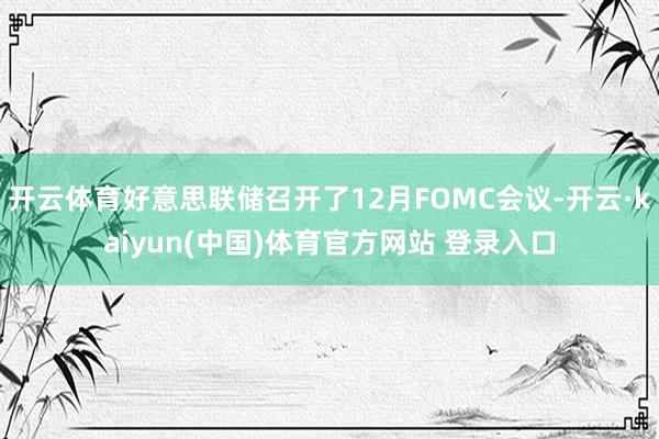 开云体育好意思联储召开了12月FOMC会议-开云·kaiyun(中国)体育官方网站 登录入口