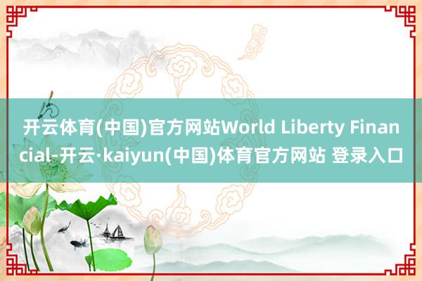 开云体育(中国)官方网站World Liberty Financial-开云·kaiyun(中国)体育官方网站 登录入口