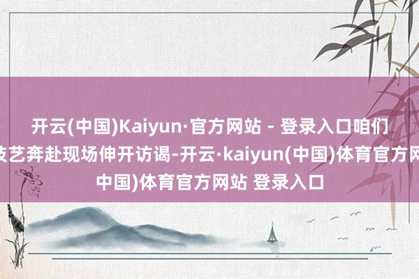 开云(中国)Kaiyun·官方网站 - 登录入口咱们的记者第一技艺奔赴现场伸开访谒-开云·kaiyun(中国)体育官方网站 登录入口