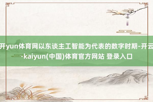 开yun体育网以东谈主工智能为代表的数字时期-开云·kaiyun(中国)体育官方网站 登录入口
