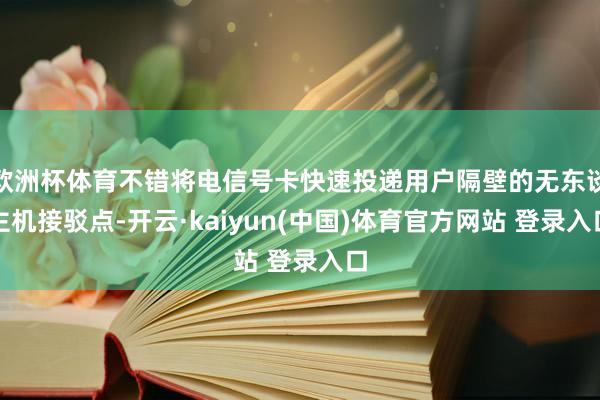 欧洲杯体育不错将电信号卡快速投递用户隔壁的无东谈主机接驳点-开云·kaiyun(中国)体育官方网站 登录入口