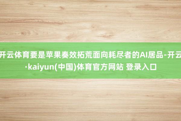 开云体育要是苹果奏效拓荒面向耗尽者的AI居品-开云·kaiyun(中国)体育官方网站 登录入口