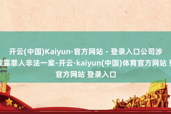 开云(中国)Kaiyun·官方网站 - 登录入口公司涉嫌信息败露罪人非法一案-开云·kaiyun(中国)体育官方网站 登录入口