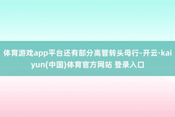 体育游戏app平台还有部分高管转头母行-开云·kaiyun(中国)体育官方网站 登录入口