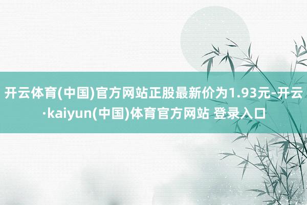 开云体育(中国)官方网站正股最新价为1.93元-开云·kaiyun(中国)体育官方网站 登录入口