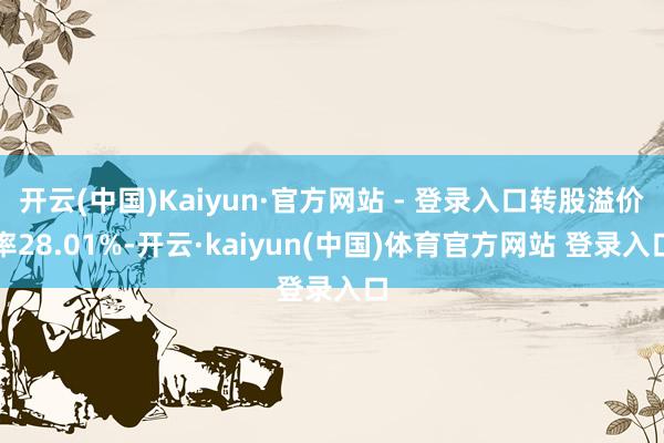 开云(中国)Kaiyun·官方网站 - 登录入口转股溢价率28.01%-开云·kaiyun(中国)体育官方网站 登录入口