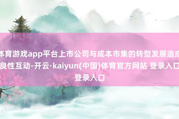 体育游戏app平台上市公司与成本市集的转型发展造成良性互动-开云·kaiyun(中国)体育官方网站 登录入口