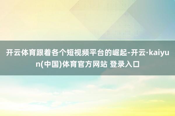 开云体育跟着各个短视频平台的崛起-开云·kaiyun(中国)体育官方网站 登录入口