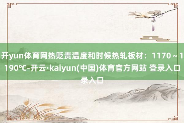 开yun体育网热贬责温度和时候热轧板材：1170～1190℃-开云·kaiyun(中国)体育官方网站 登录入口