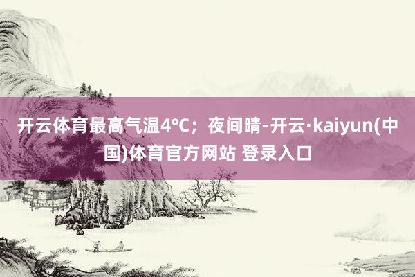 开云体育最高气温4℃；夜间晴-开云·kaiyun(中国)体育官方网站 登录入口