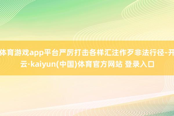 体育游戏app平台严厉打击各样汇注作歹非法行径-开云·kaiyun(中国)体育官方网站 登录入口