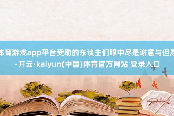 体育游戏app平台受助的东谈主们眼中尽是谢意与但愿-开云·kaiyun(中国)体育官方网站 登录入口