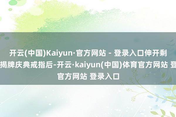 开云(中国)Kaiyun·官方网站 - 登录入口伸开剩余59%揭牌庆典戒指后-开云·kaiyun(中国)体育官方网站 登录入口