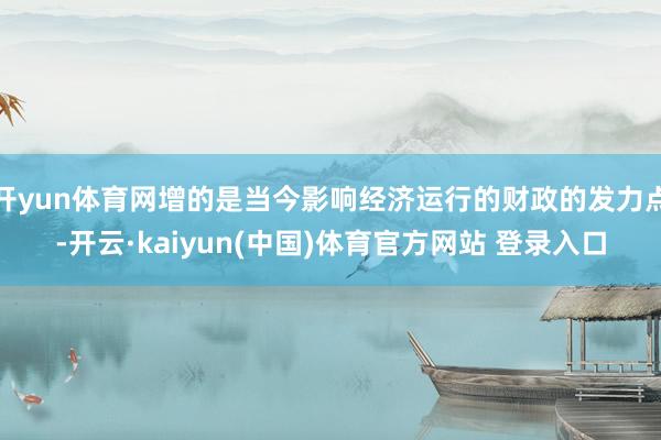 开yun体育网增的是当今影响经济运行的财政的发力点-开云·kaiyun(中国)体育官方网站 登录入口