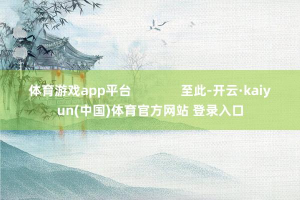 体育游戏app平台 至此-开云·kaiyun(中国)体育官方网站 登录入口