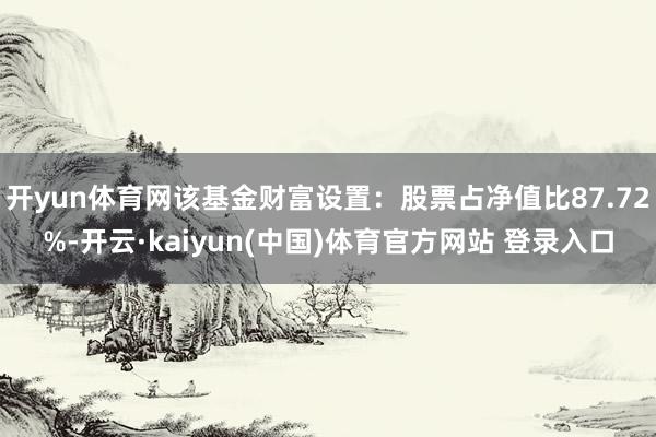 开yun体育网该基金财富设置:股票占净值比87.72%-开云·kaiyun(中国)体育官方网站 登录入口