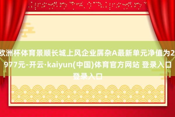 欧洲杯体育景顺长城上风企业羼杂A最新单元净值为2.977元-开云·kaiyun(中国)体育官方网站 登录入口