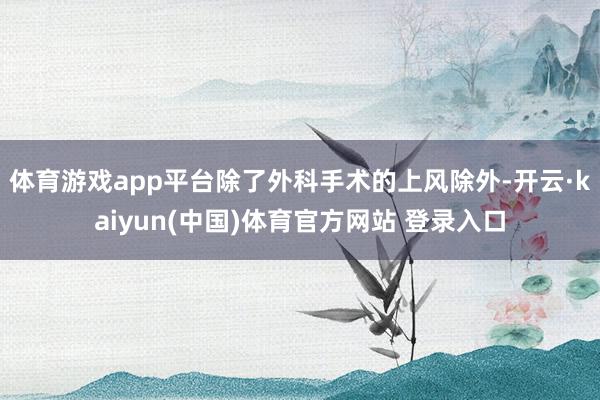 体育游戏app平台除了外科手术的上风除外-开云·kaiyun(中国)体育官方网站 登录入口