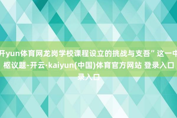 开yun体育网龙岗学校课程设立的挑战与支吾”这一中枢议题-开云·kaiyun(中国)体育官方网站 登录入口