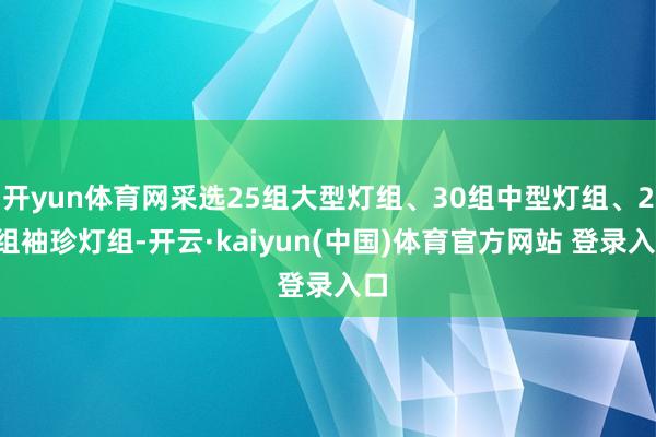 开yun体育网采选25组大型灯组、30组中型灯组、20组袖珍灯组-开云·kaiyun(中国)体育官方网站 登录入口