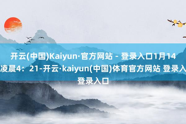 开云(中国)Kaiyun·官方网站 - 登录入口1月14日凌晨4：21-开云·kaiyun(中国)体育官方网站 登录入口